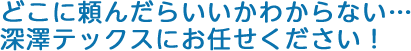 深澤テックスにお任せください！