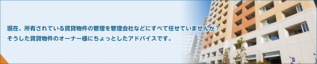 現在、所有されている賃貸物件の管理を管理会社などにすべて任せていませんか？そうした賃貸物件のオーナー様にちょっとしたアドバイスです。