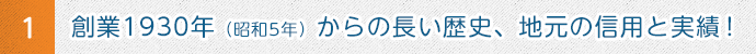 1 創業1930年（昭和5年）からの長い歴史や地元の信用の実績