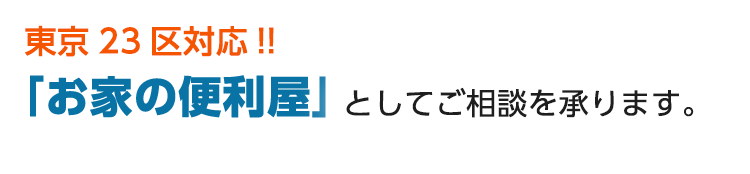 東京23区対応!! 「お家の便利屋」としてご相談を承ります。