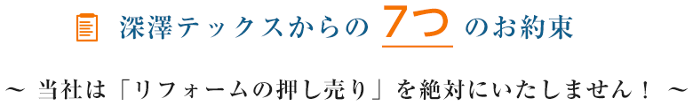 深澤テックスからの7つのお約束 ～当社は「リフォームの押し売り」を絶対にいたしません！～